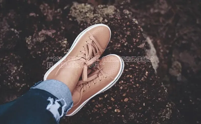 bsports网页版登录官方入口百度安全社区**2024 年潮流必备：橡胶底增高男生运动
鞋，舒适时尚两不误**