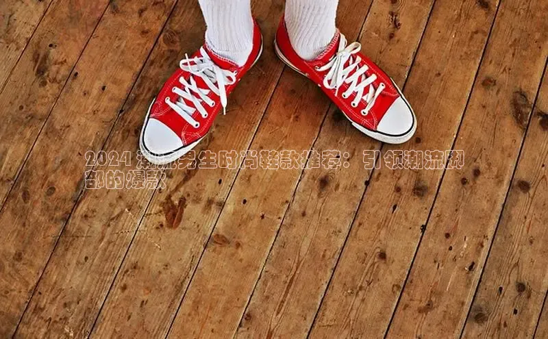 bsports官网 必一运动巴美列捷福2024 潮流男生时尚鞋款推荐：引领潮流脚
部的爆款