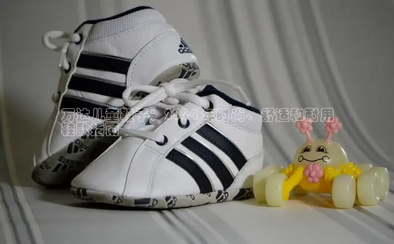 B体育手机版下载app百度Apollo万达儿童鞋子：2024 年时尚、舒适和耐用
鞋款指南