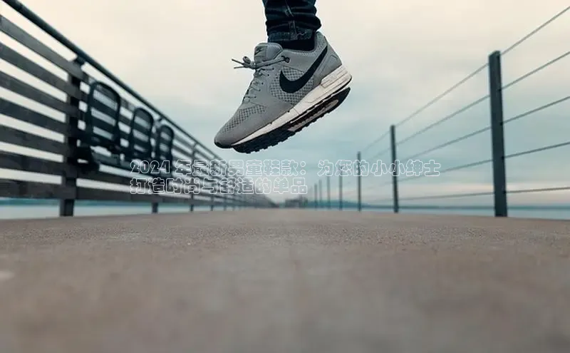 Bsports手机版百度翻译App2024 年最新男童鞋款：为您的小小绅士
打造时尚与舒适的单品