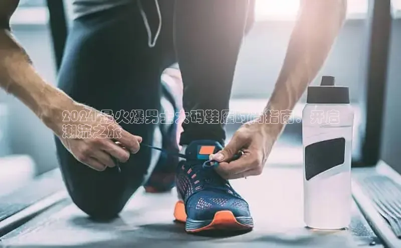 bsport体育最新官网入口百度网盘企业版2024 最火爆男士大码鞋履时尚指南：开启
潮流之旅