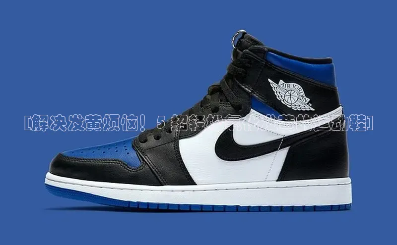 bsports网页版百度游戏[解决发黄烦恼！5 招轻松氧化发黄的运动鞋]