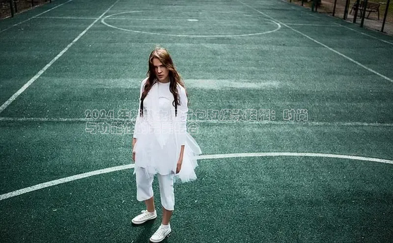 必一运动官网登录入口小红书2024 年新款女用背包和爆款鞋履：时尚
与功能性的完美结合