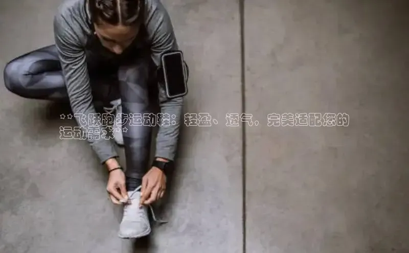B体育手机版下载app小度商城**飞跃跑步运动鞋：轻盈、透气，完美适配您的
运动需求**