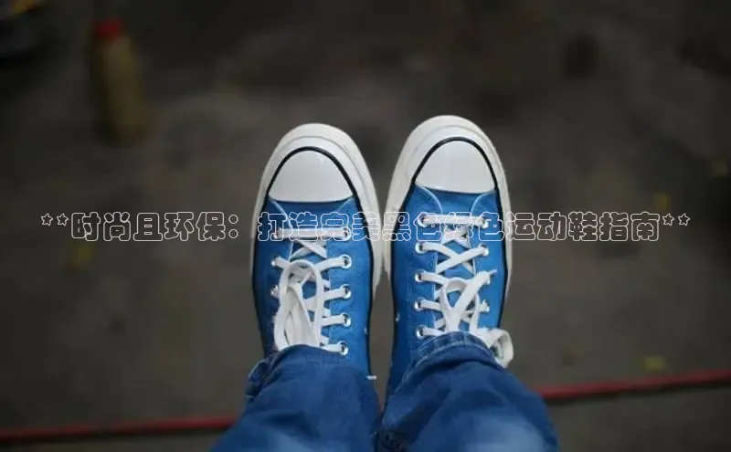 必一b体育app网页版登录猫眼**时尚且环保：打造完美黑色绿色运动鞋指南**