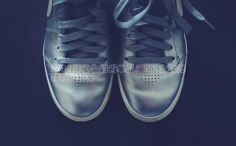 B体育官方网站入口官网百度智能云2024 年必备时尚单品：NBL 女款爆
款鞋履指南
