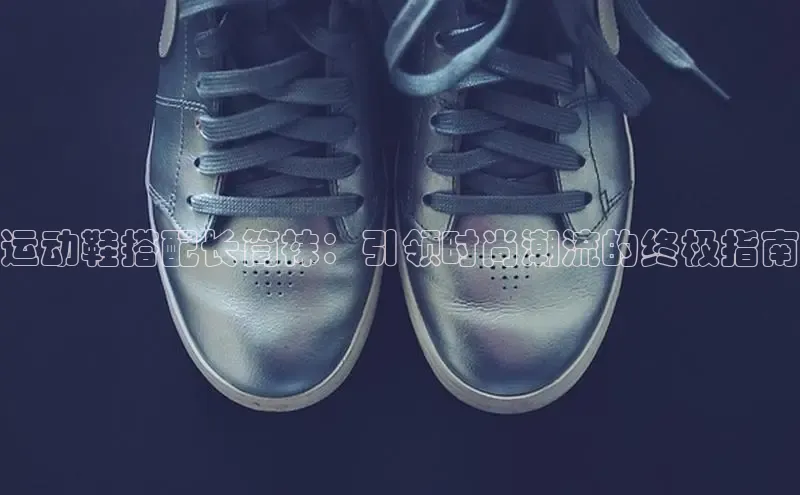 bsport体育最新官网入口滴滴出行运动鞋搭配长筒袜：引领时尚潮流的终极指南