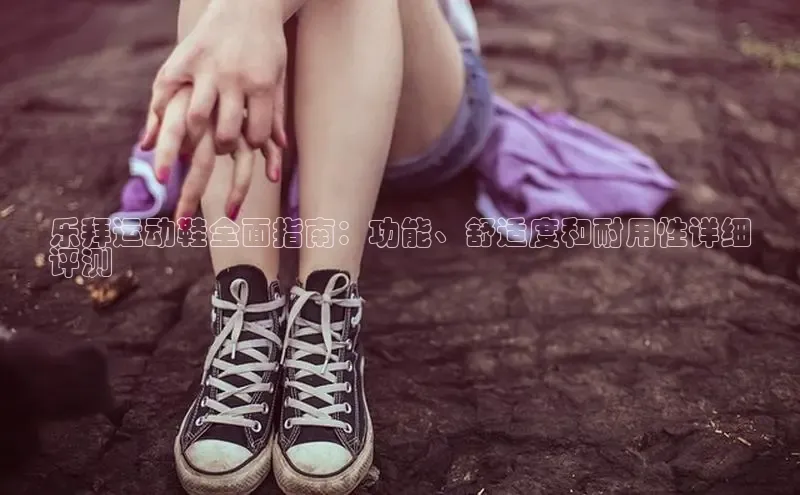 Bsport体育在线官网百度集团乐拜运动鞋全面指南：功能、舒适度和耐用性详细
评测