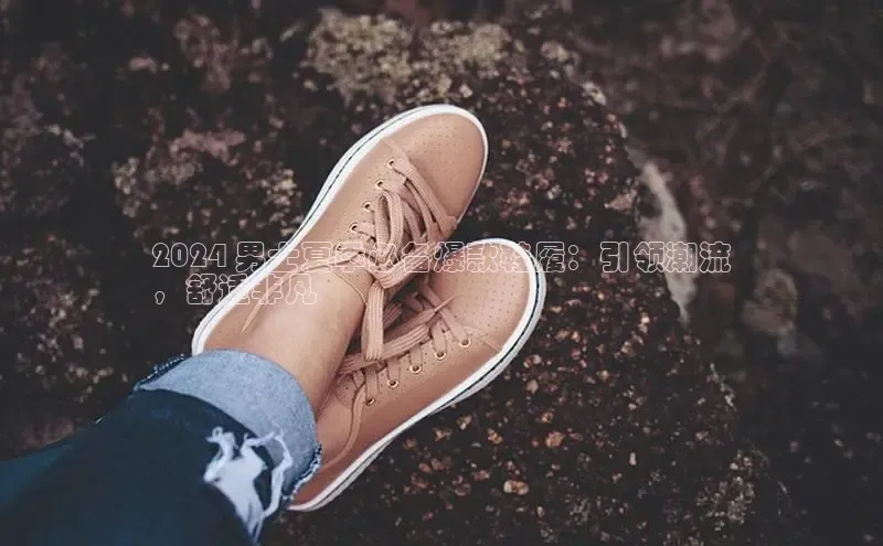 bsport体育最新官网入口滴滴出行2024 男士夏季必备爆款鞋履：引领潮流
，舒适非凡