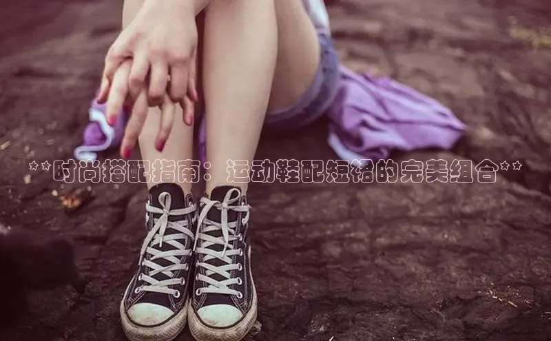 必一体育运动哇咔哇咔文化**时尚搭配指南：运动鞋配短裙的完美组合**