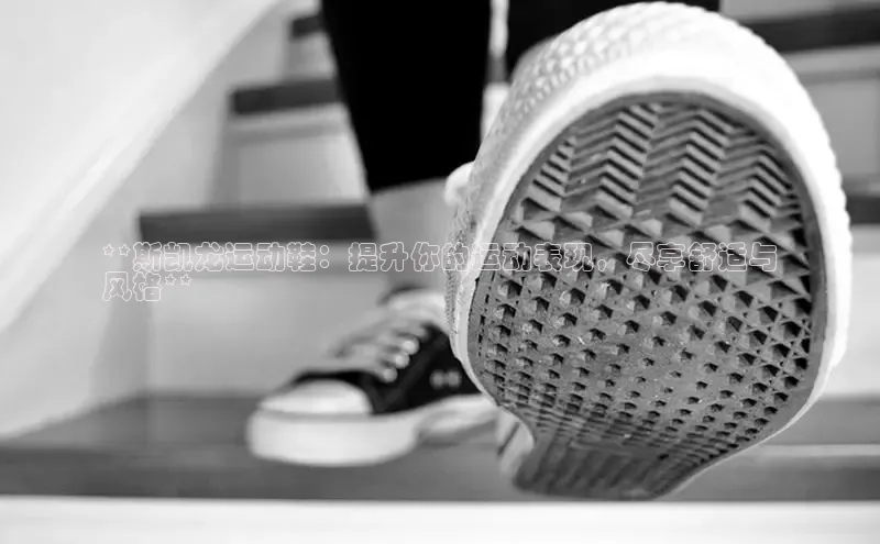 必一体育运动百度手机卫士**斯凯龙运动鞋：提升你的运动表现，尽享舒适与
风格**