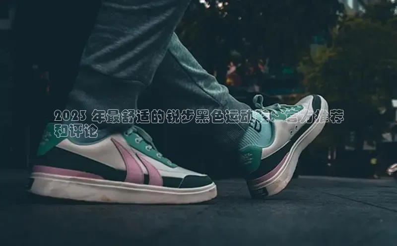 B—sports旧版下载百度识图2023 年最舒适的锐步黑色运动鞋：官方推荐
和评论