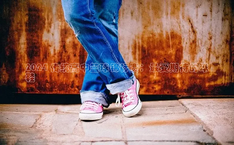 bsport体育最新官网入口百度网盘企业版2024 传统高中篮球锦标赛：最受期待的球
鞋