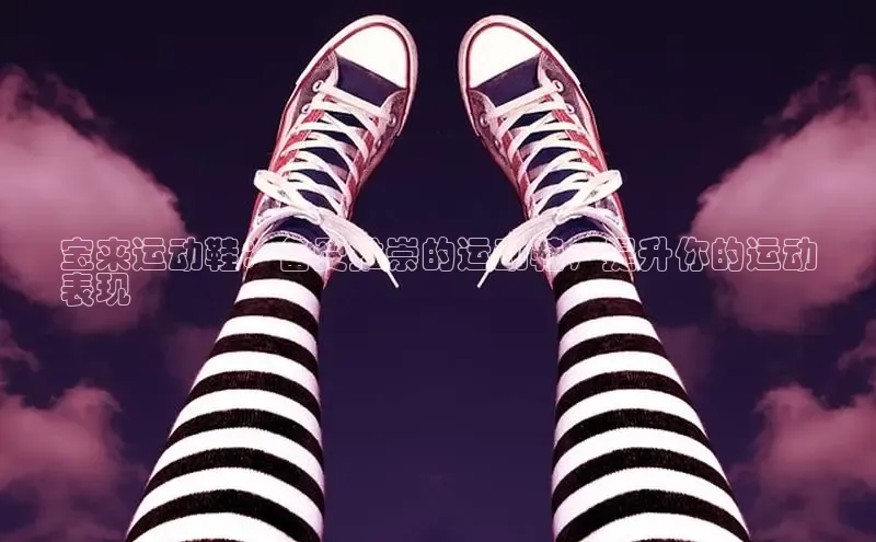 必一运动官网金山办公宝来运动鞋：备受推崇的运动鞋，提升你的运动
表现