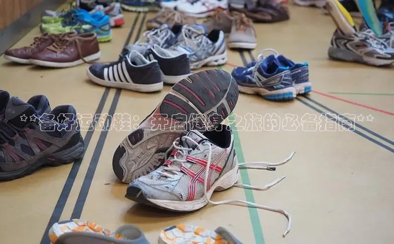 Bsport网页版小米**备好运动鞋：开启健身之旅的必备指南**