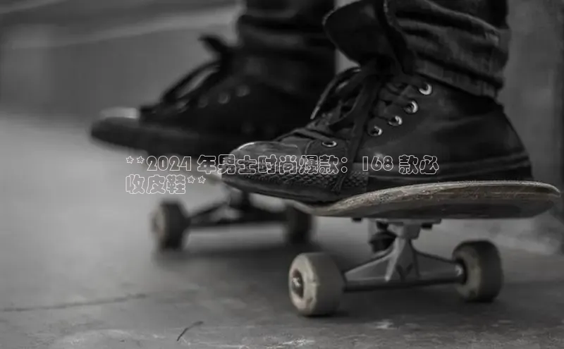 bsports网页版轻美电器**2024 年男士时尚爆款：168 款必
收皮鞋**