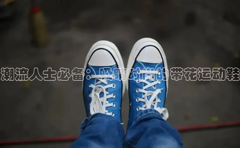 b体育下载入口app百度学术潮流人士必备：吸睛时尚的带花运动鞋
