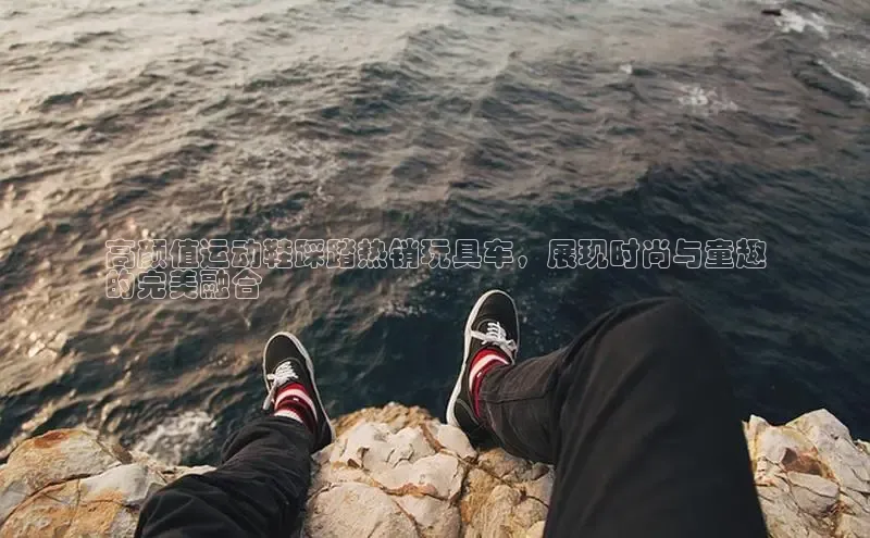 Bsports网页版登录入口彩讯股份高颜值运动鞋踩踏热销玩具车，展现时尚与童趣
的完美融合