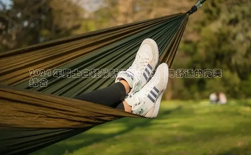 Bsport网页版小米2024 年男士白鞋最新趋势：时尚与舒适的完美
结合