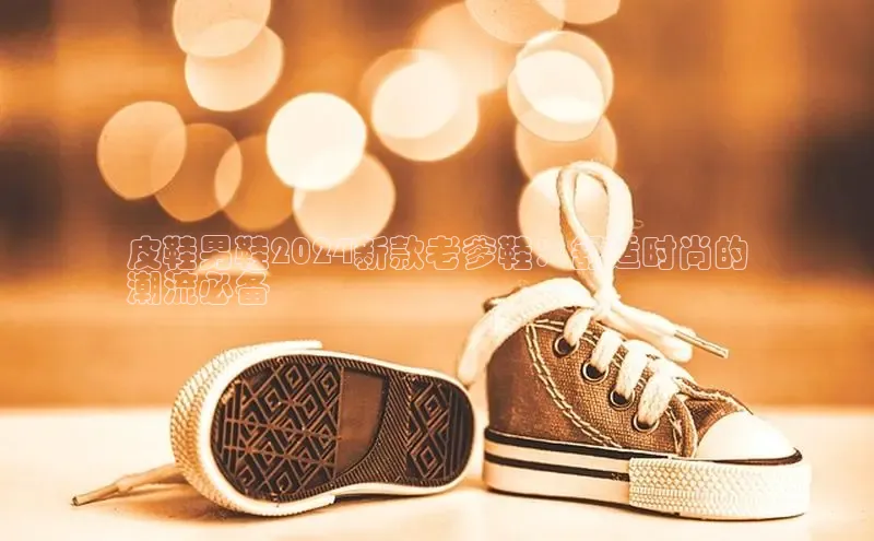 B体育官方网站入口官网百度智能云皮鞋男鞋2024新款老爹鞋：舒适时尚的
潮流必备