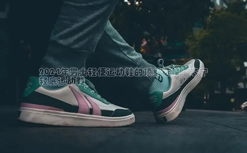 B体育官方入口APP挪威主权基金2024年男士轻便运动鞋的顶级选择：李宁
轻底运动鞋