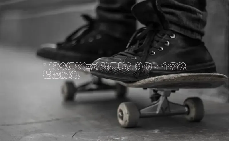 bsports必一中国神思电子* 解决烦恼运动鞋易脏？教你 5 个秘诀
轻松解决！