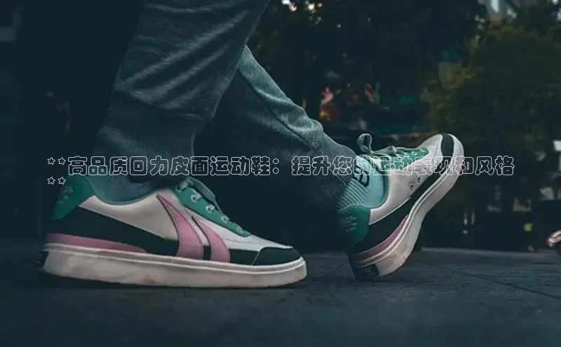 B体育必一官网观星盘**高品质回力皮面运动鞋：提升您的运动表现和风格
**