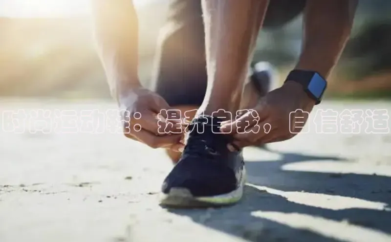 b体育(中国)官方网站百家号时尚运动鞋：提升自我，自信舒适