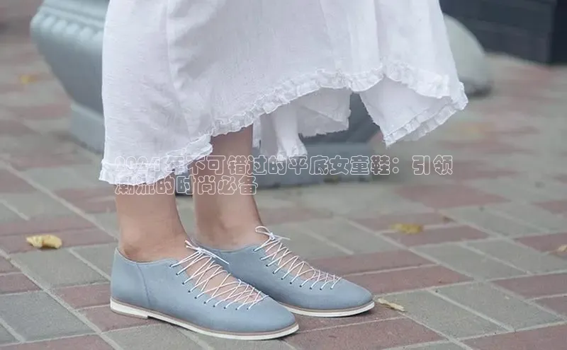bsport体育官方网站BSPORTS百度搜索资源平台2024 年不可错过的平底女童鞋：引领
潮流的时尚必备
