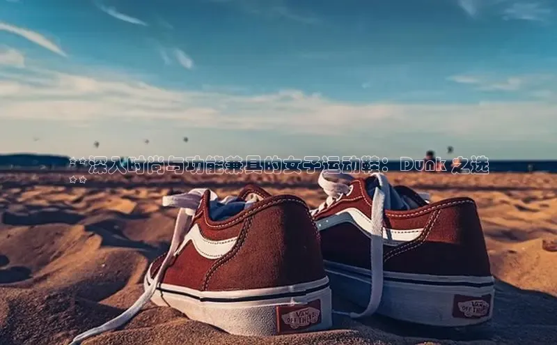 b体育下载入口app极氪智能科技**深入时尚与功能兼具的女子运动鞋：Dunk 之选
**