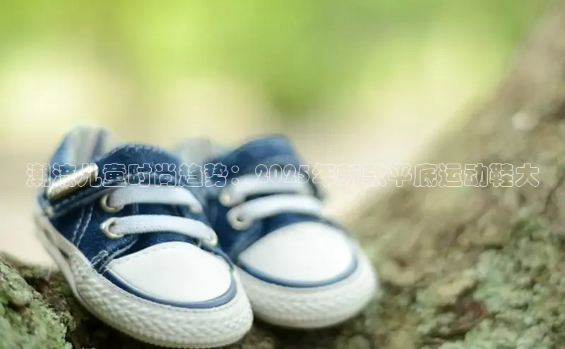 潮流儿童时尚趋势：2025年新款平底运动鞋大