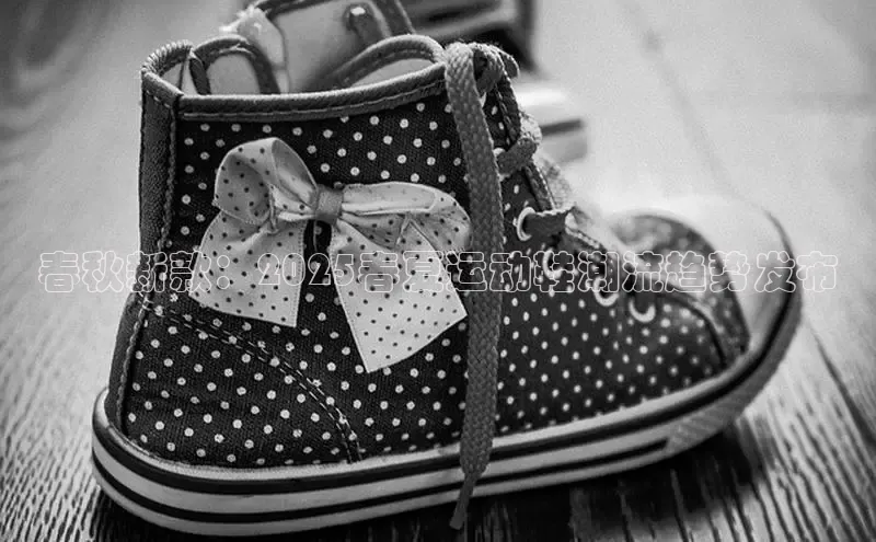 春秋新款：2025春夏运动鞋潮流趋势发布