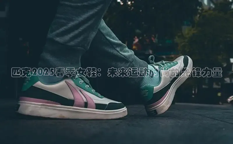 匹克2025春季女鞋：未来运动时尚的先锋力量