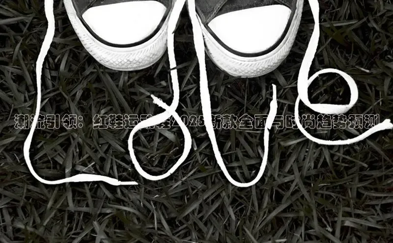 潮流引领：红鞋运动鞋2025新款全面与时尚趋势预测