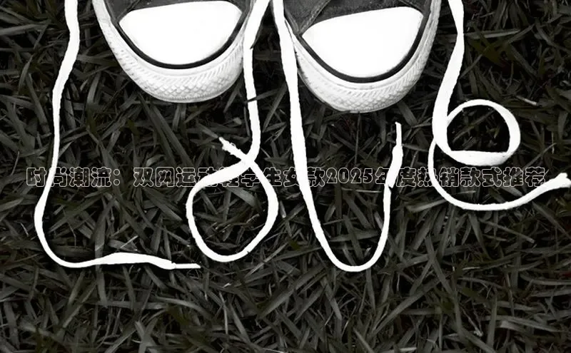 时尚潮流：双网运动鞋学生女款2025年度热销款式推荐