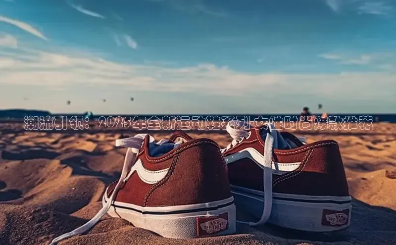 潮流引领：2025年全新运动鞋系列-女性时尚爆款推荐