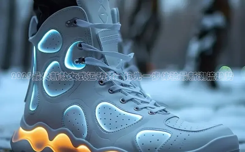 2025最火新款女式运动鞋：抢先一步体验最新潮流趋势