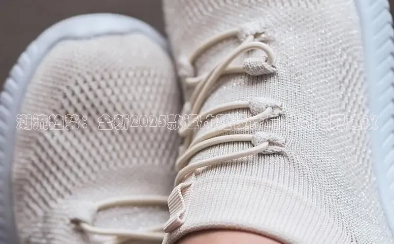 潮流趋势：全新2025款运动鞋设计与时尚搭配建议
