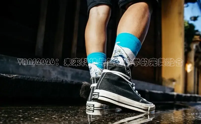 VANS2026：未来科技与复古美学的完美融合