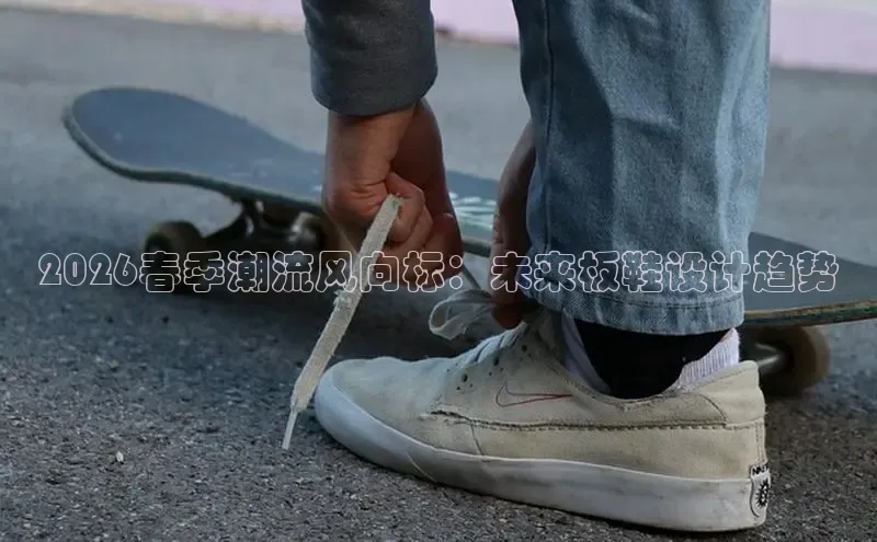 2026春季潮流风向标：未来板鞋设计趋势